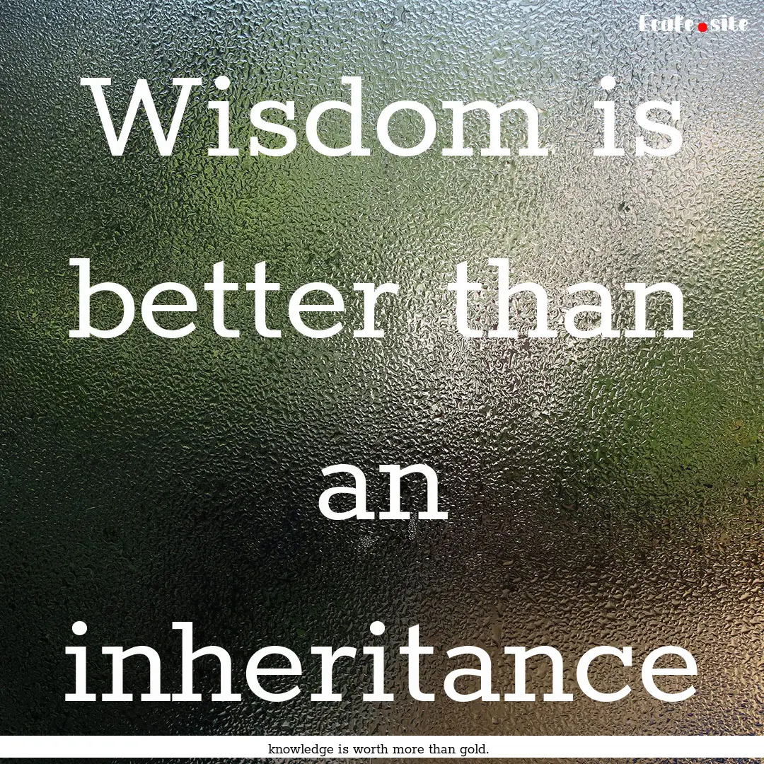 Wisdom is better than an inheritance : Quote by knowledge is worth more than gold.