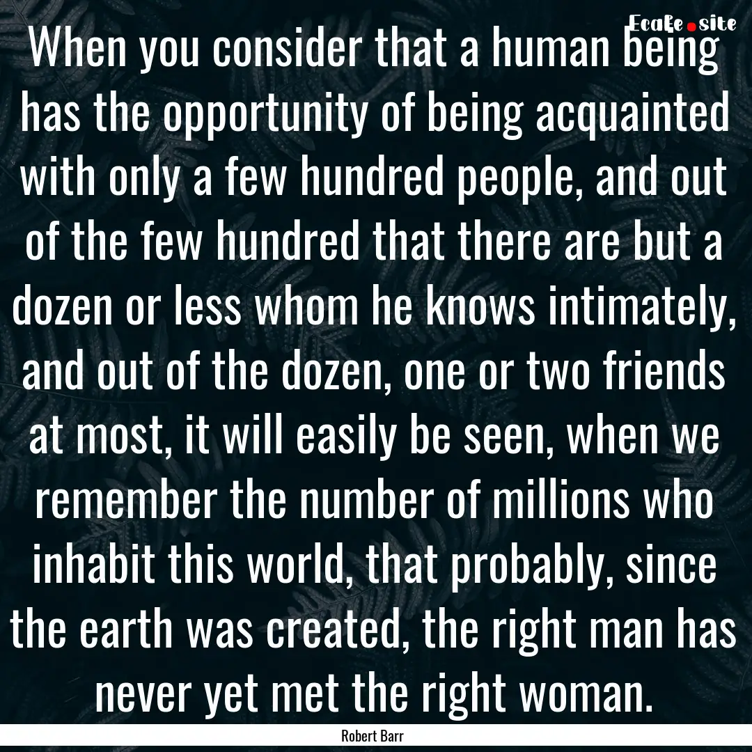 When you consider that a human being has.... : Quote by Robert Barr