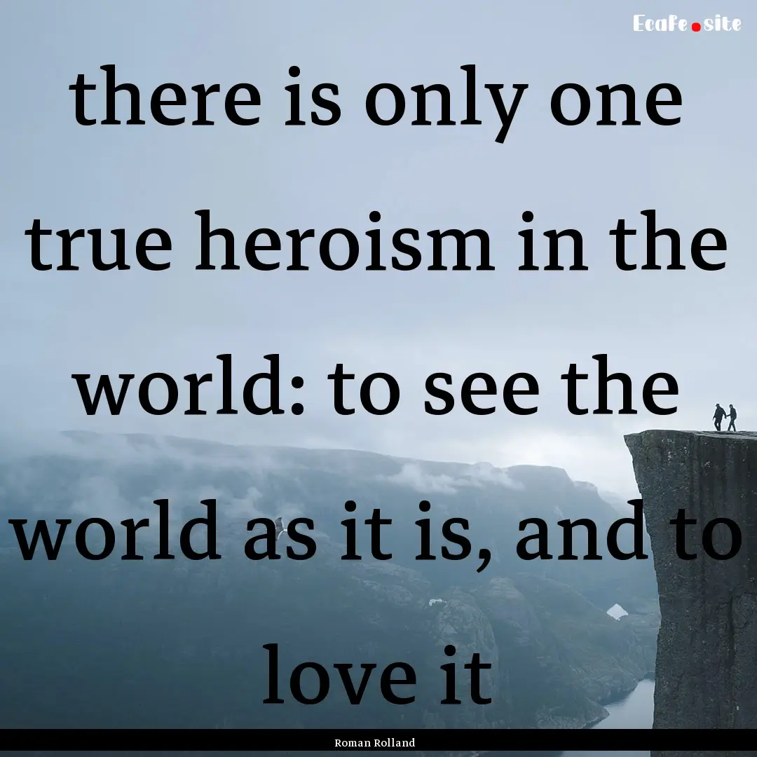 there is only one true heroism in the world:.... : Quote by Roman Rolland