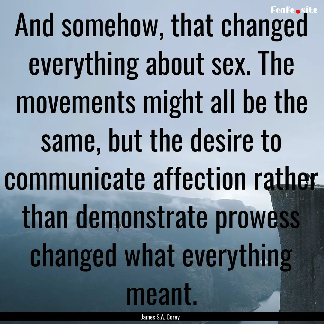 And somehow, that changed everything about.... : Quote by James S.A. Corey