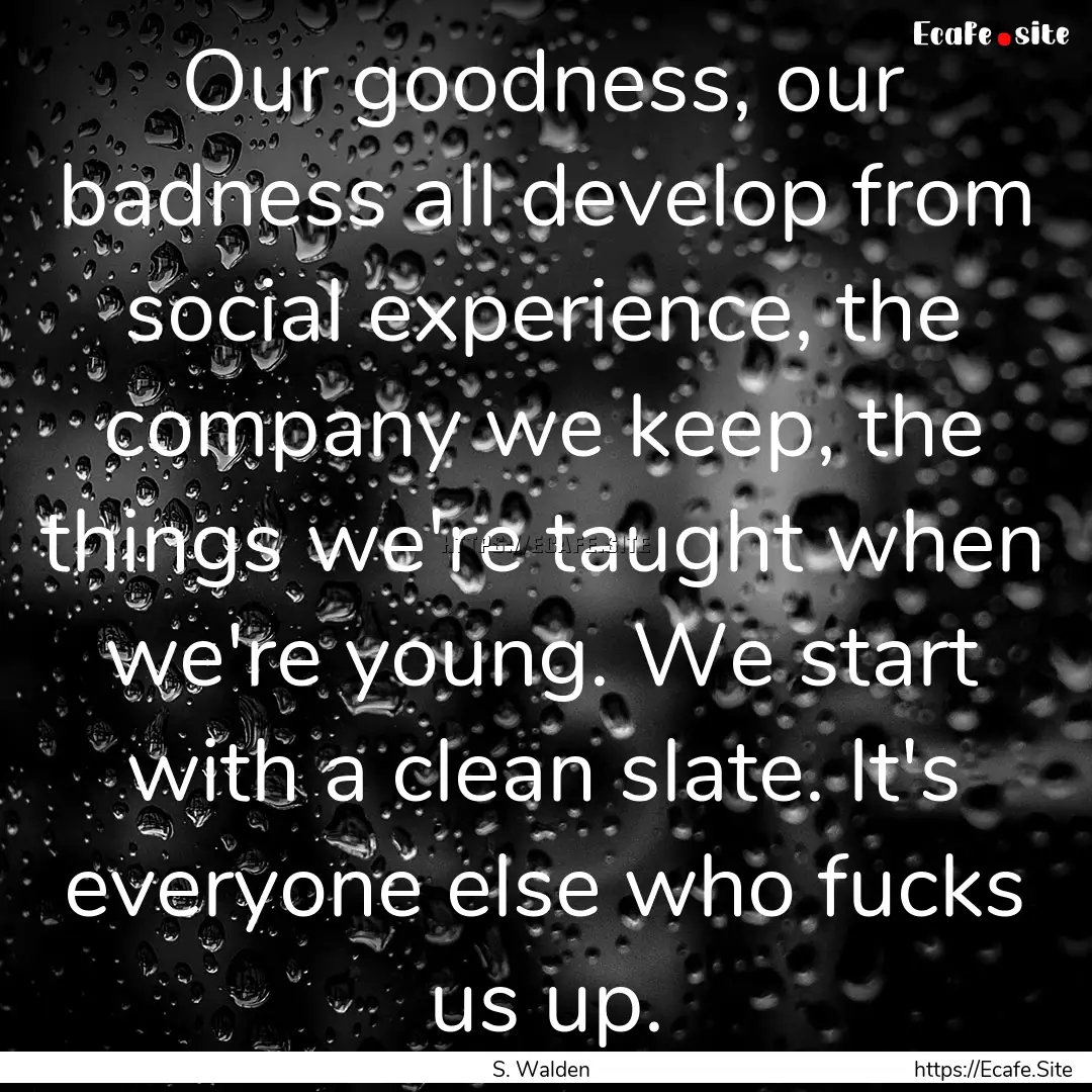 Our goodness, our badness all develop from.... : Quote by S. Walden