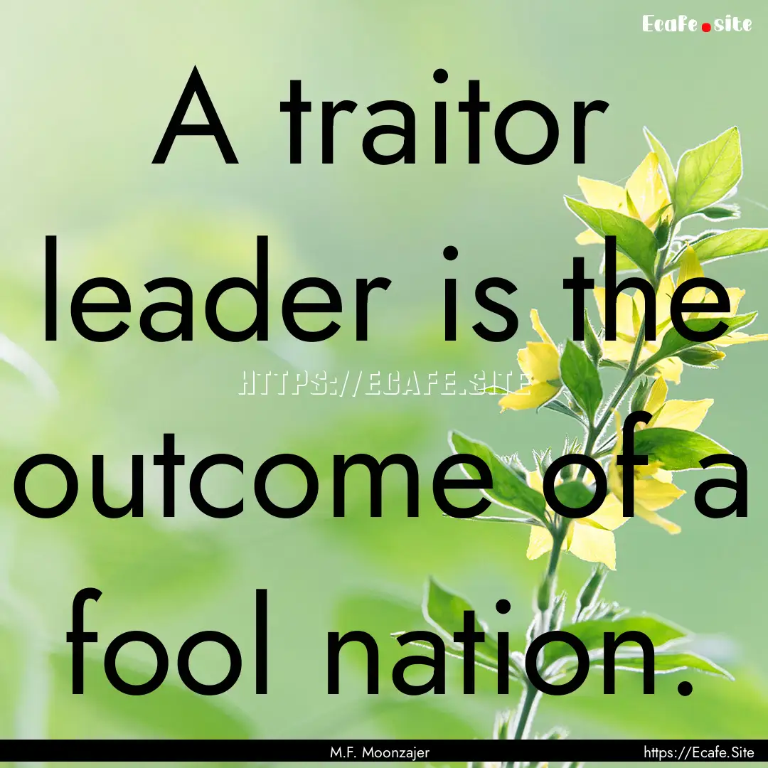 A traitor leader is the outcome of a fool.... : Quote by M.F. Moonzajer