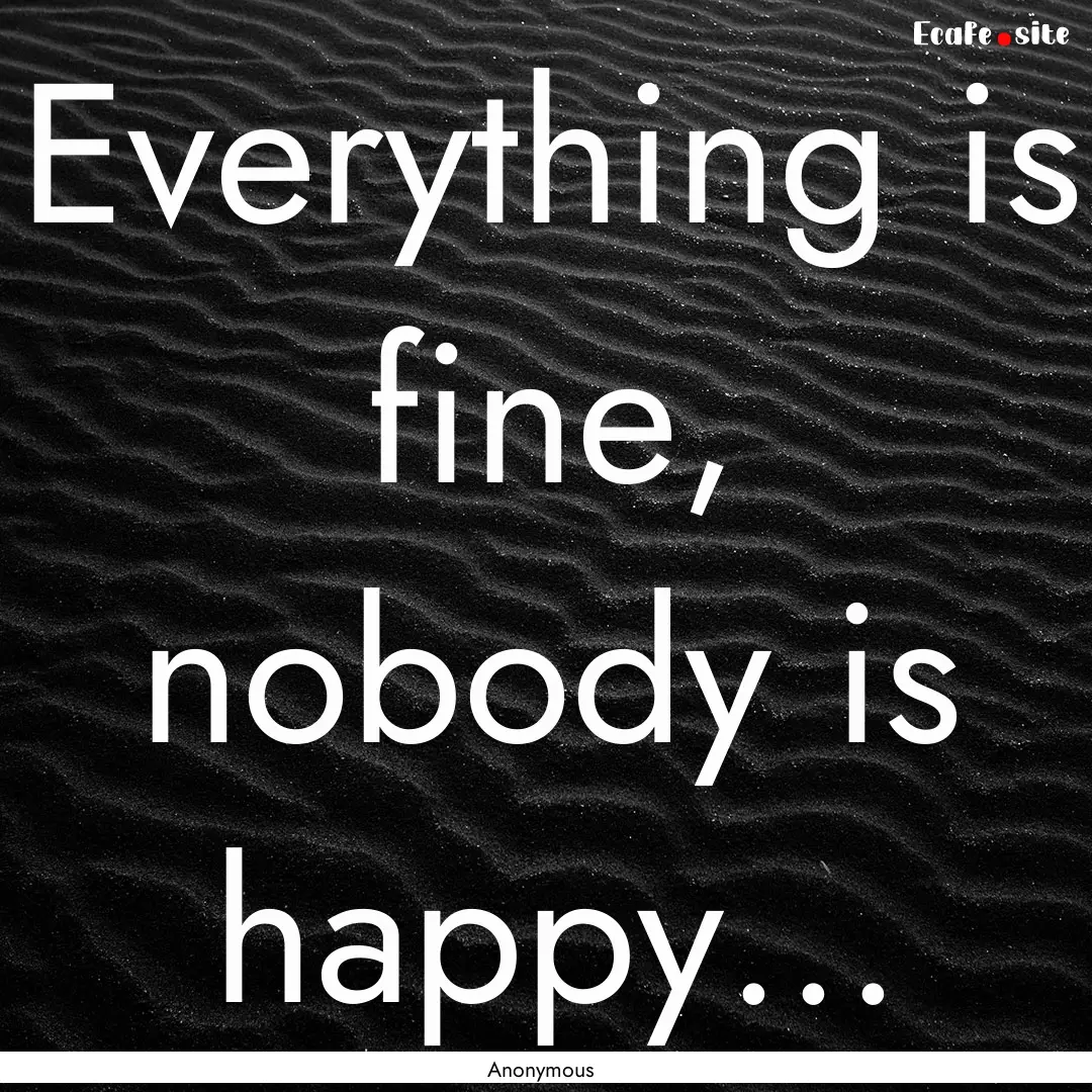 Everything is fine, nobody is happy... : Quote by Anonymous