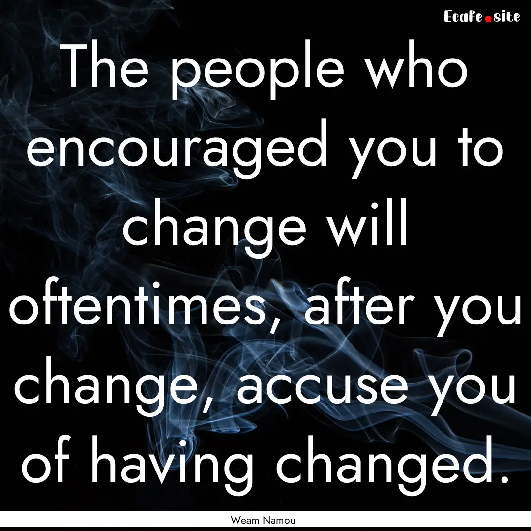 The people who encouraged you to change will.... : Quote by Weam Namou