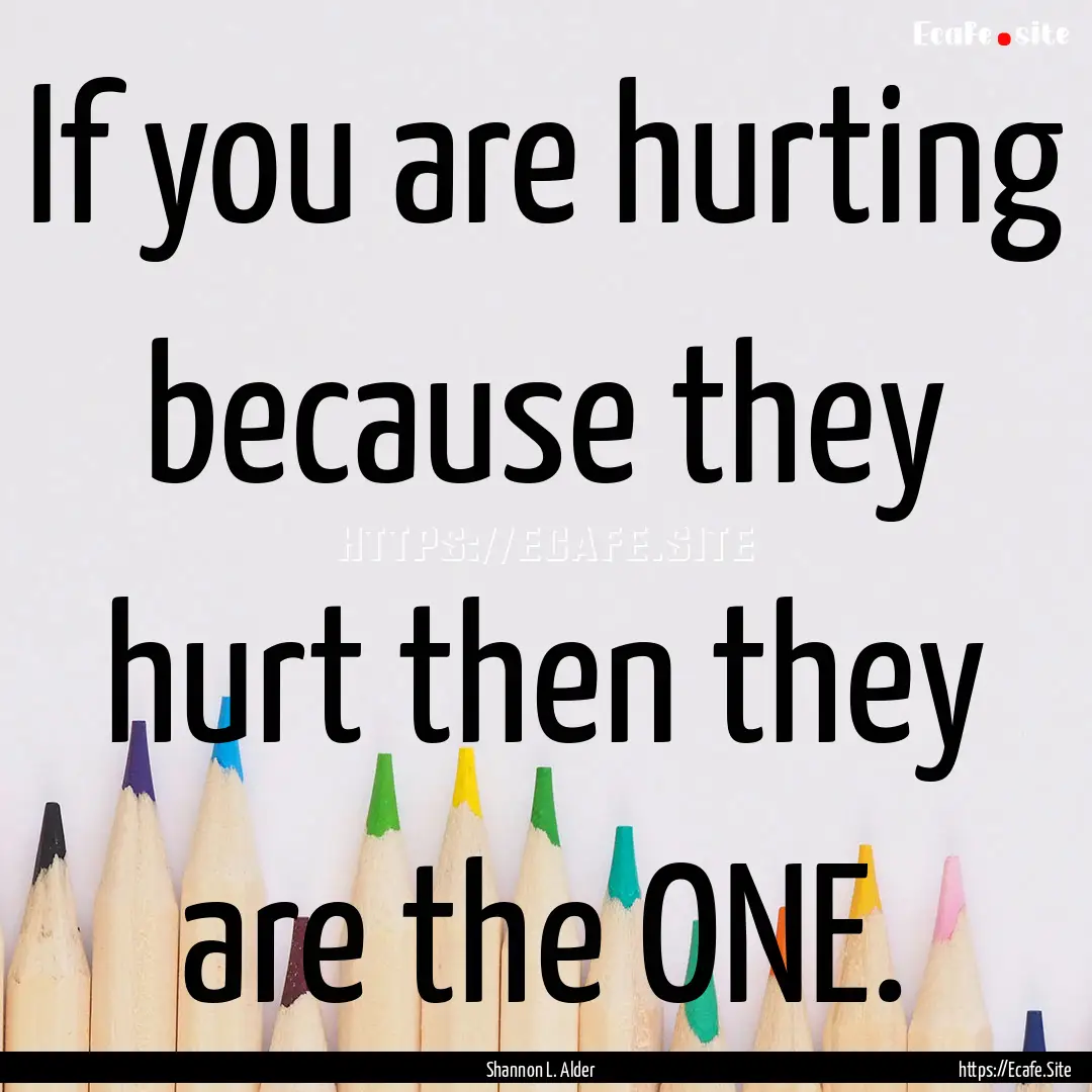 If you are hurting because they hurt then.... : Quote by Shannon L. Alder