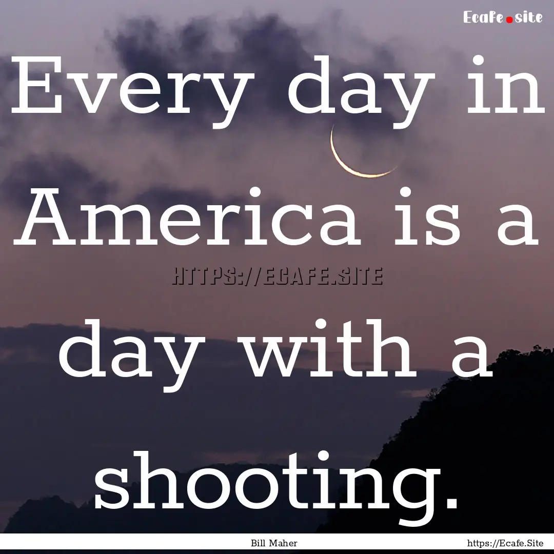 Every day in America is a day with a shooting..... : Quote by Bill Maher