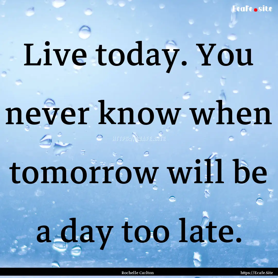 Live today. You never know when tomorrow.... : Quote by Rochelle Carlton