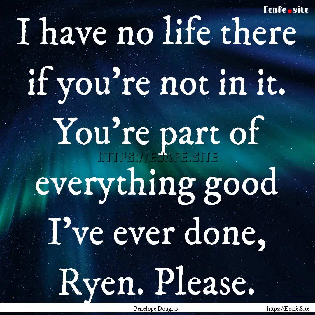 I have no life there if you're not in it..... : Quote by Penelope Douglas