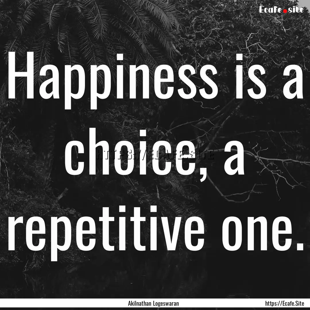 Happiness is a choice, a repetitive one. : Quote by Akilnathan Logeswaran