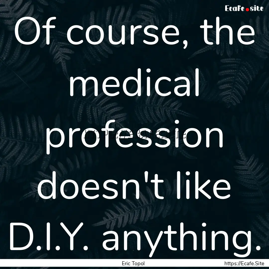 Of course, the medical profession doesn't.... : Quote by Eric Topol