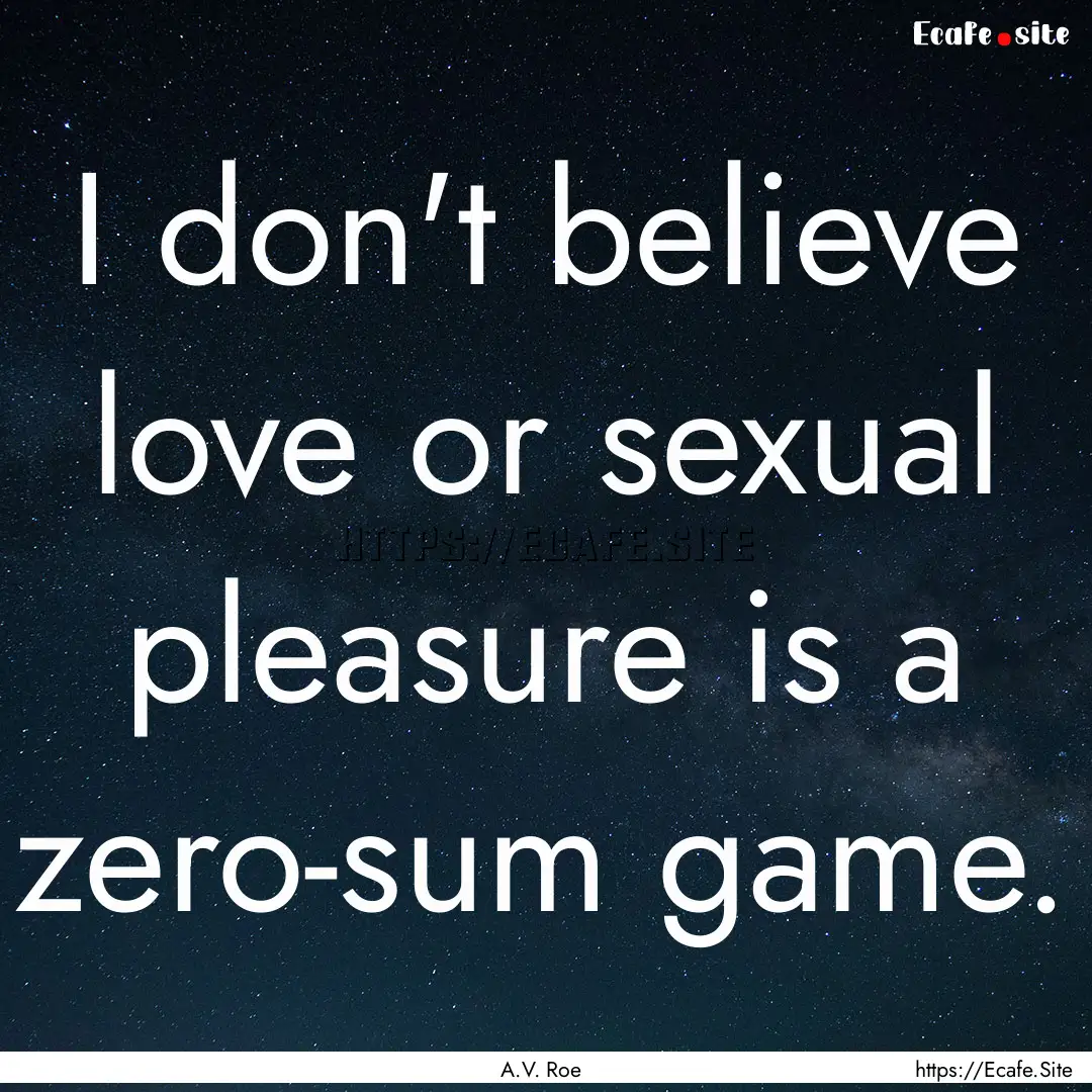 I don't believe love or sexual pleasure is.... : Quote by A.V. Roe