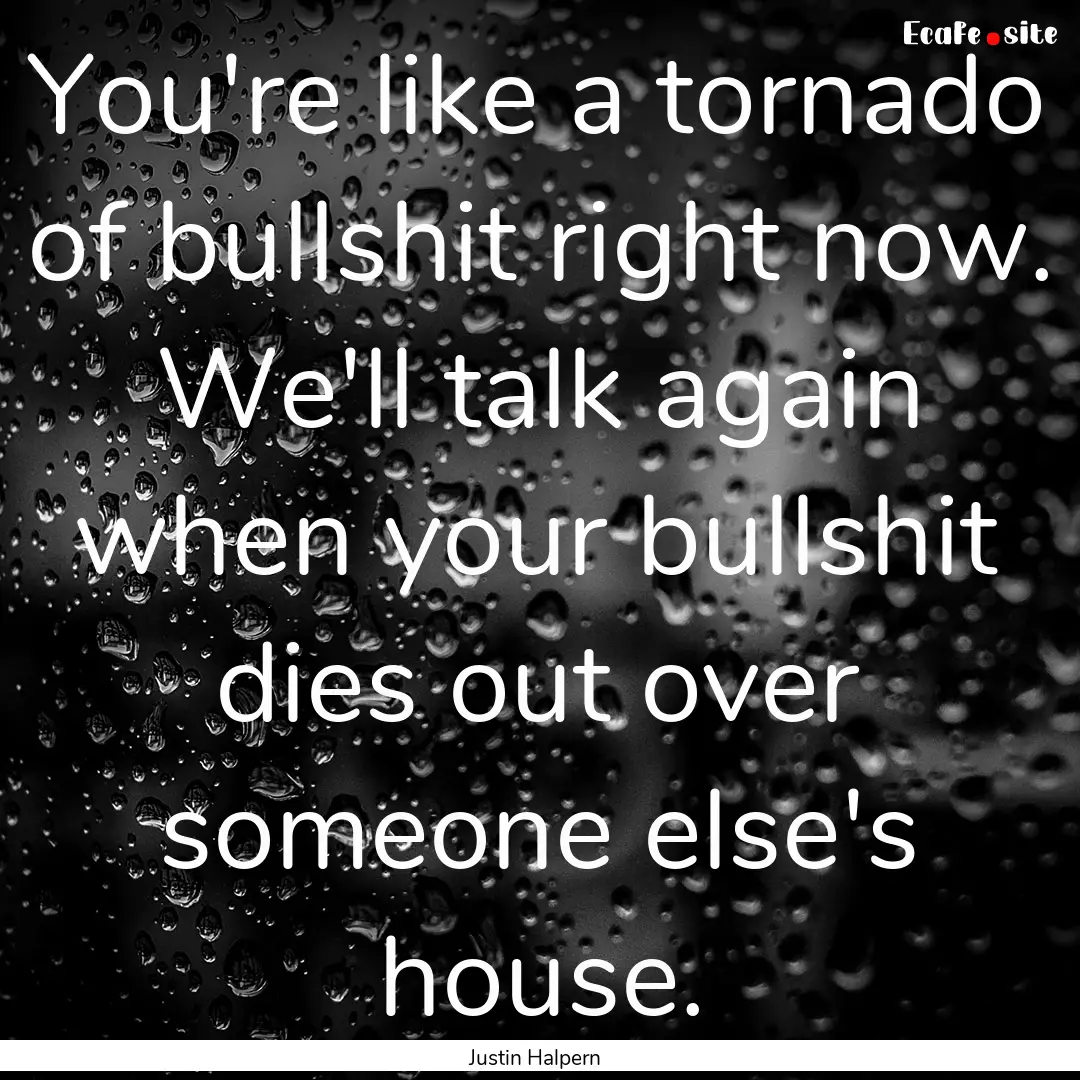 You're like a tornado of bullshit right now..... : Quote by Justin Halpern