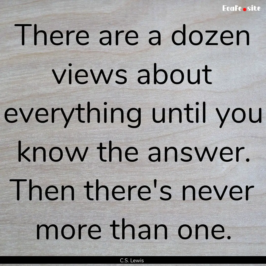 There are a dozen views about everything.... : Quote by C.S. Lewis