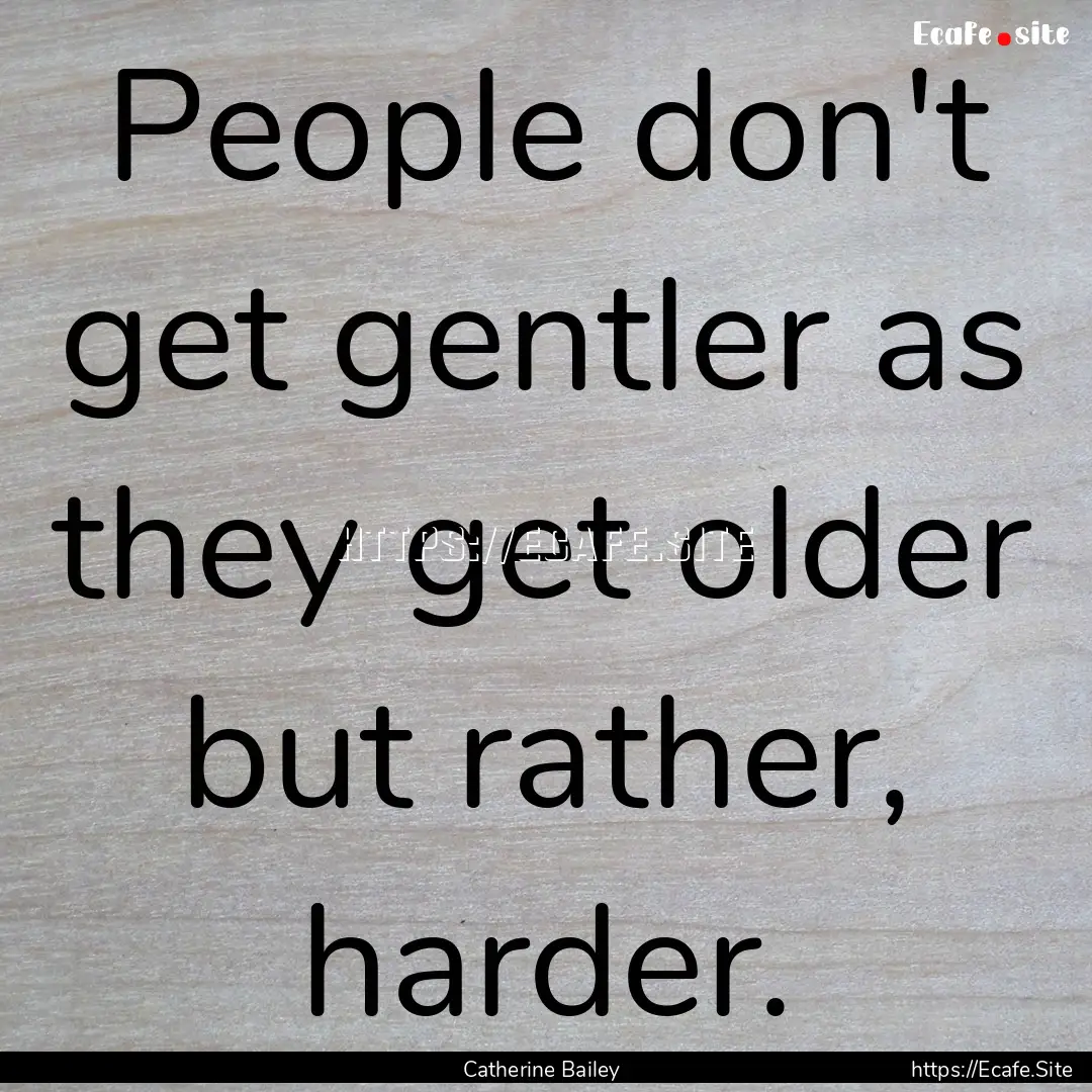 People don't get gentler as they get older.... : Quote by Catherine Bailey