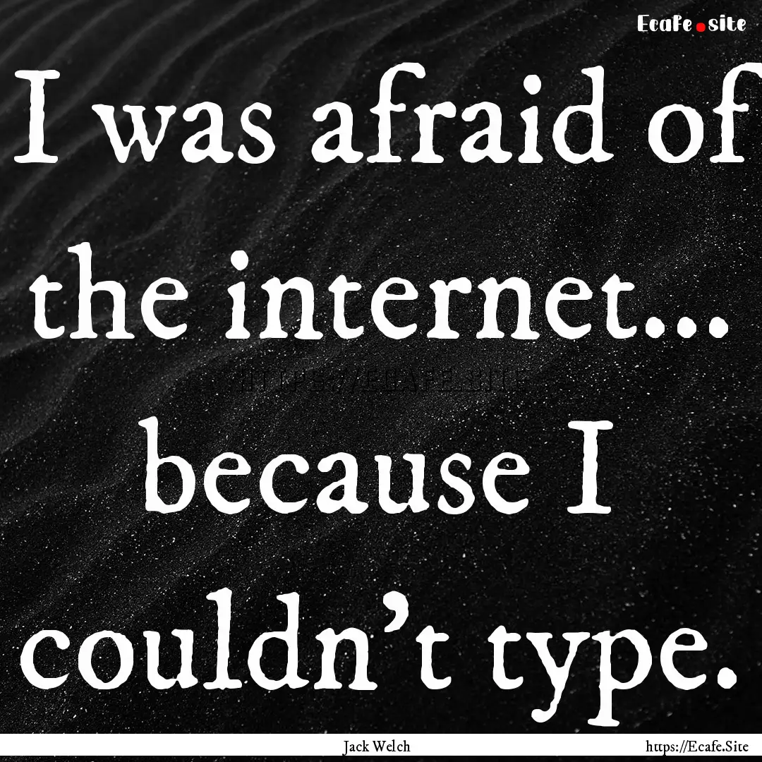 I was afraid of the internet... because I.... : Quote by Jack Welch