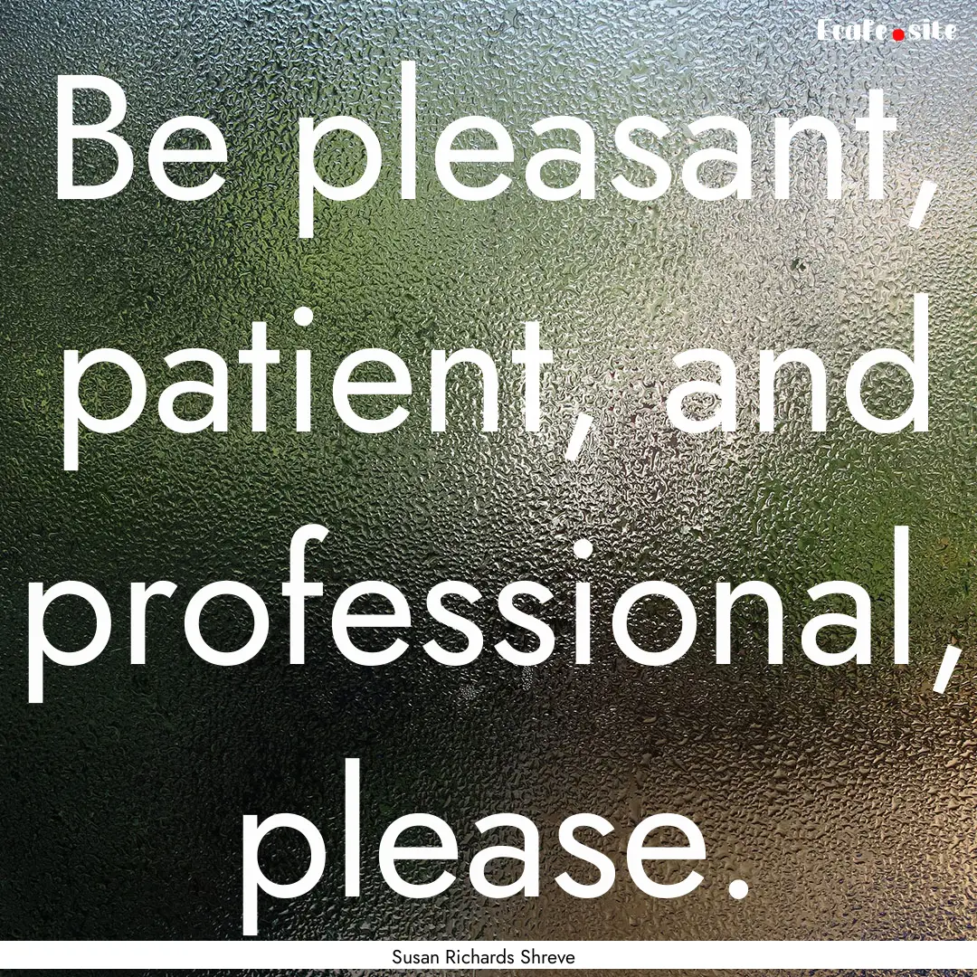 Be pleasant, patient, and professional, please..... : Quote by Susan Richards Shreve