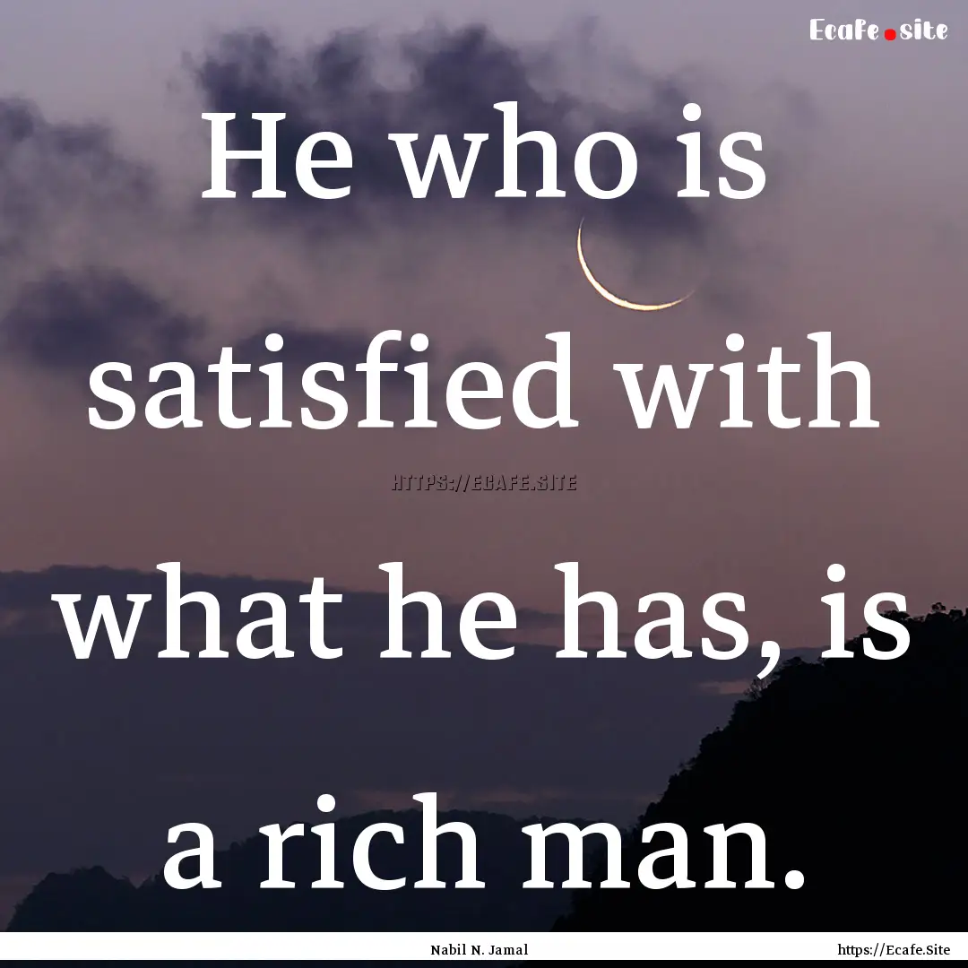 He who is satisfied with what he has, is.... : Quote by Nabil N. Jamal