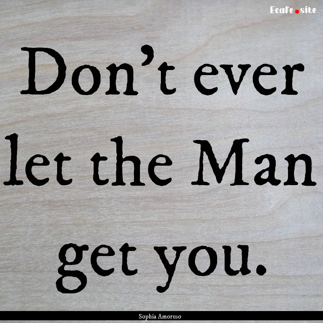 Don't ever let the Man get you. : Quote by Sophia Amoruso