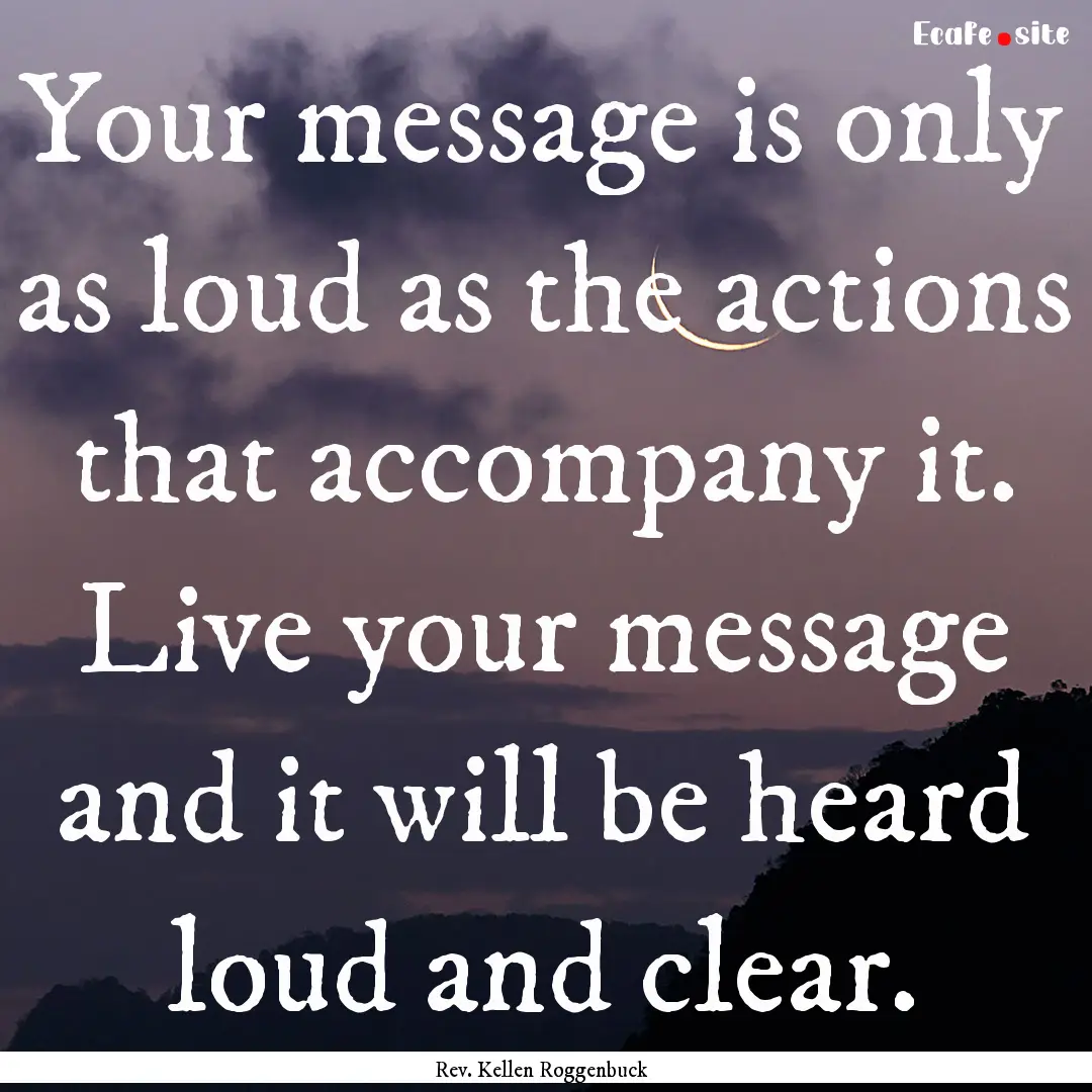 Your message is only as loud as the actions.... : Quote by Rev. Kellen Roggenbuck