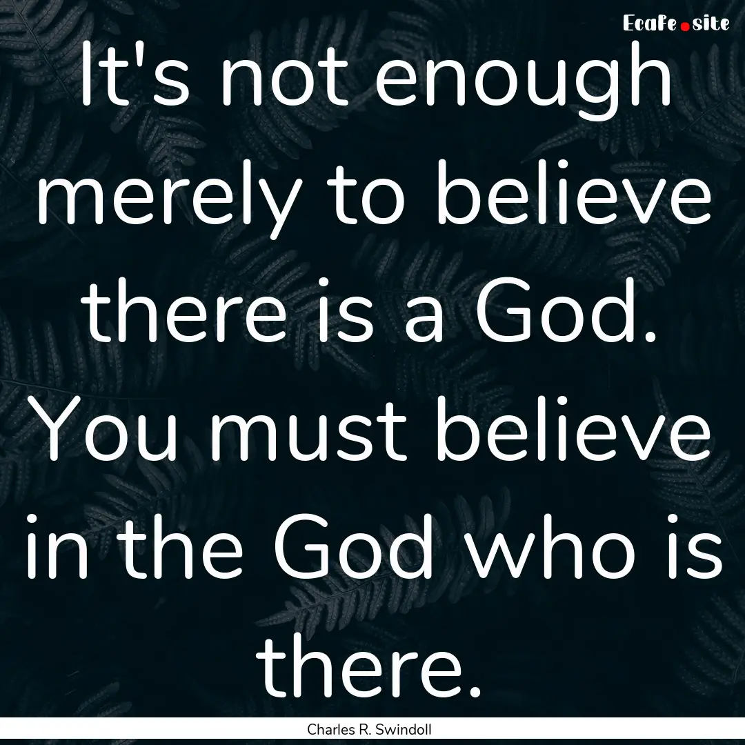 It's not enough merely to believe there is.... : Quote by Charles R. Swindoll