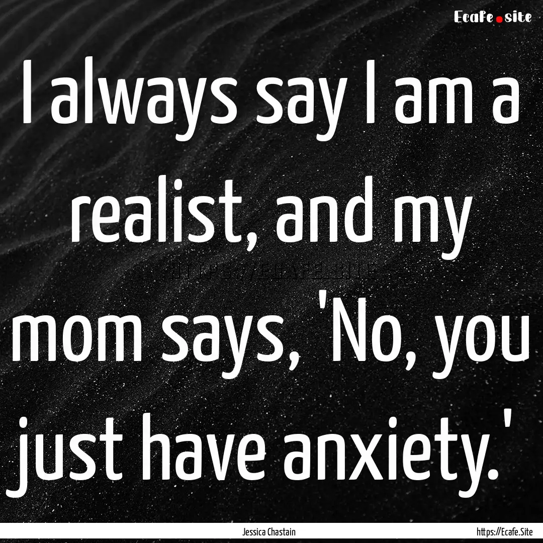 I always say I am a realist, and my mom says,.... : Quote by Jessica Chastain