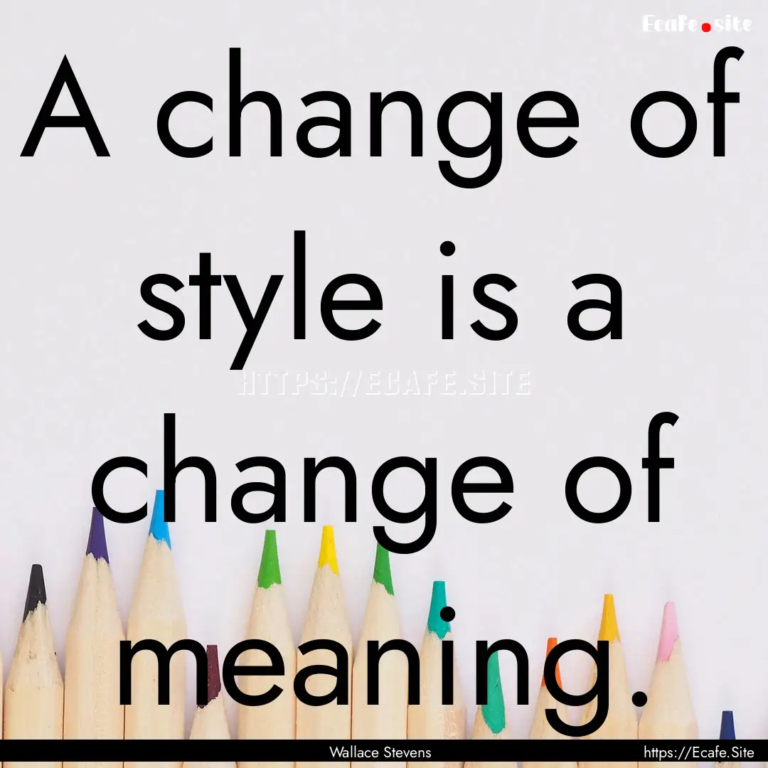 A change of style is a change of meaning..... : Quote by Wallace Stevens