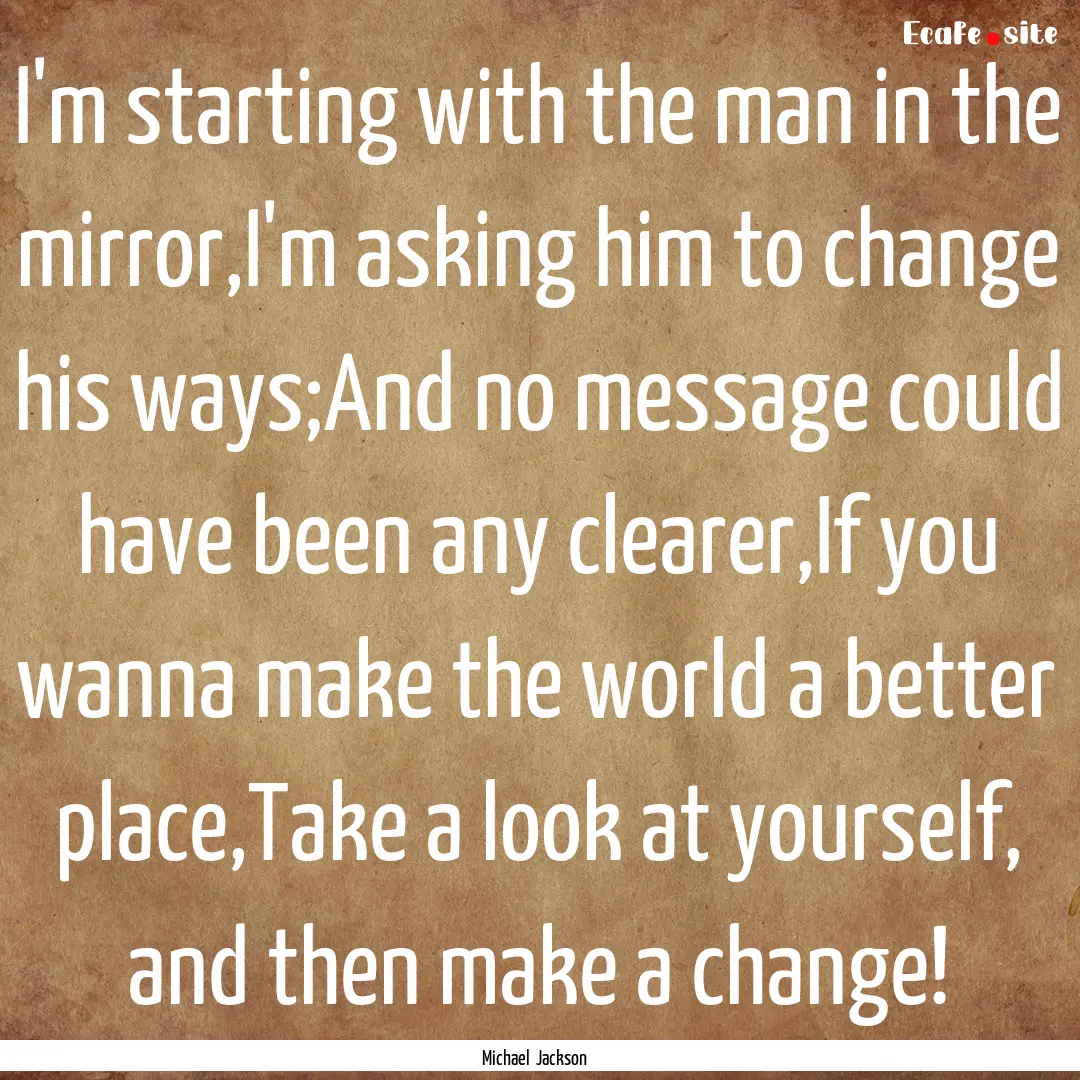 I'm starting with the man in the mirror,I'm.... : Quote by Michael Jackson