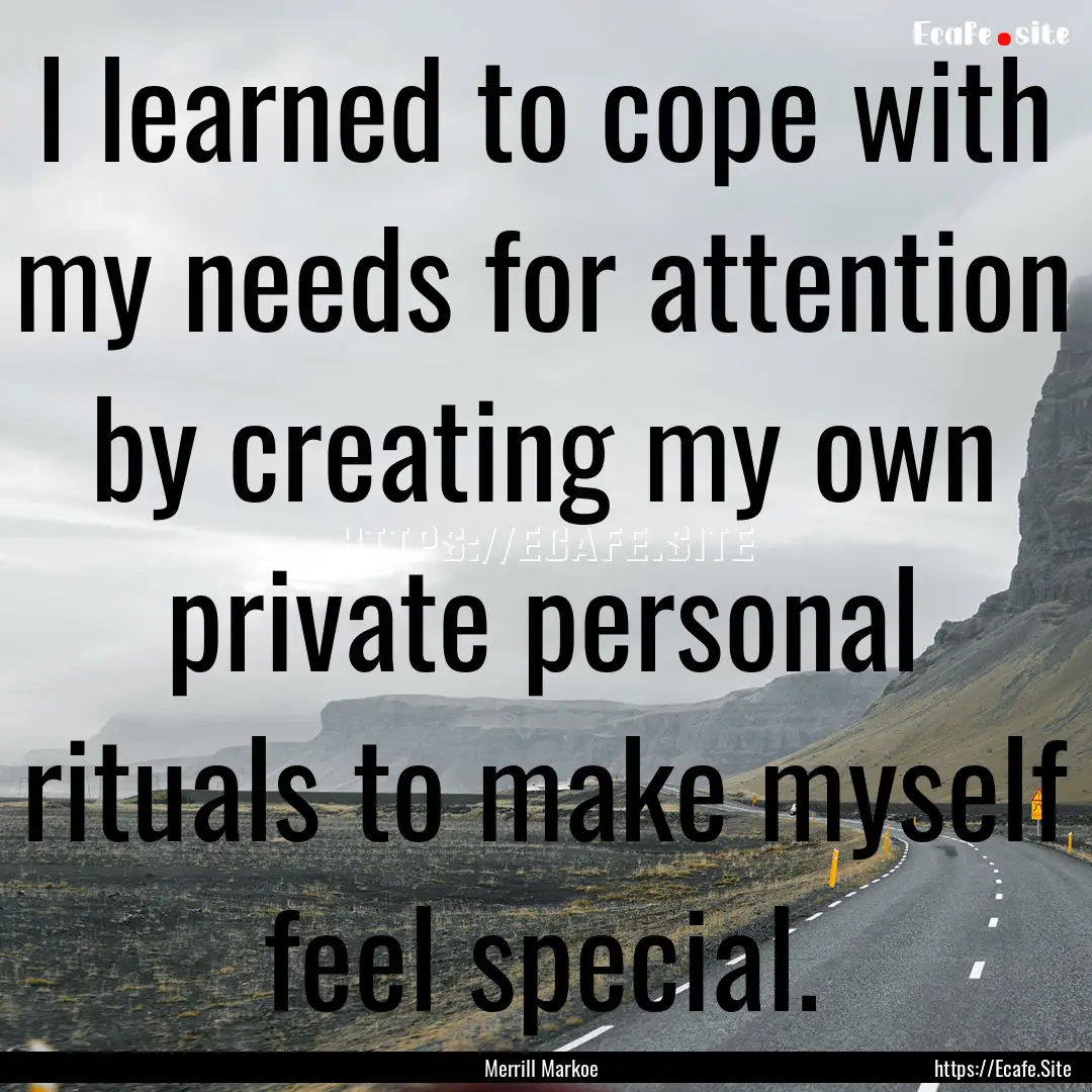 I learned to cope with my needs for attention.... : Quote by Merrill Markoe