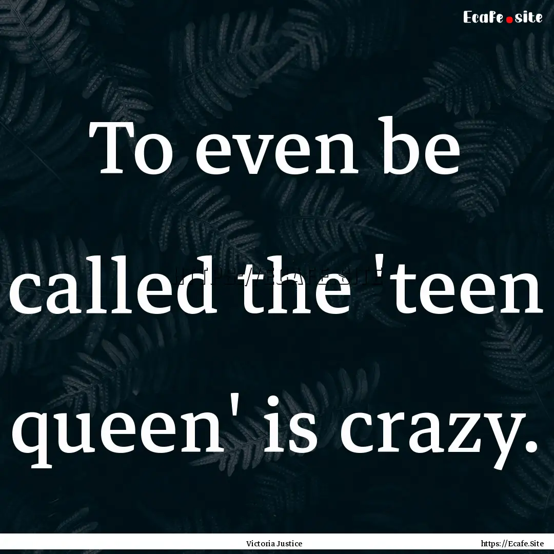 To even be called the 'teen queen' is crazy..... : Quote by Victoria Justice