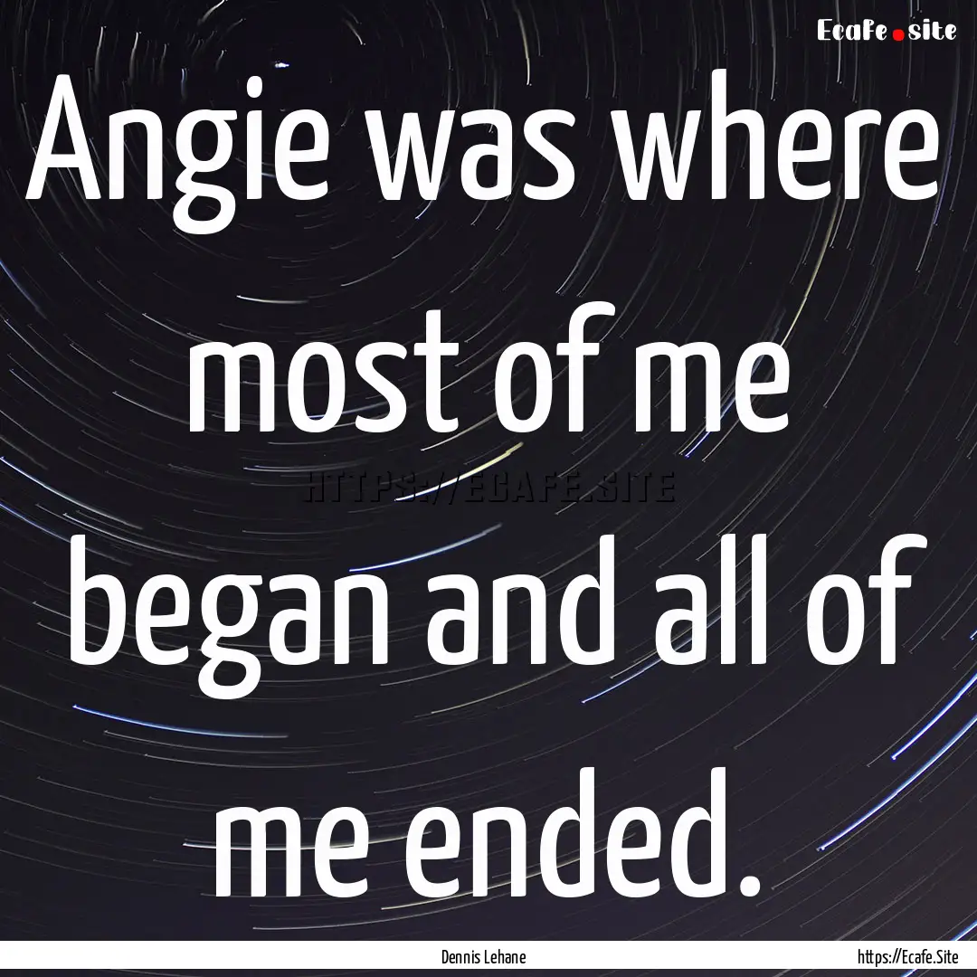 Angie was where most of me began and all.... : Quote by Dennis Lehane