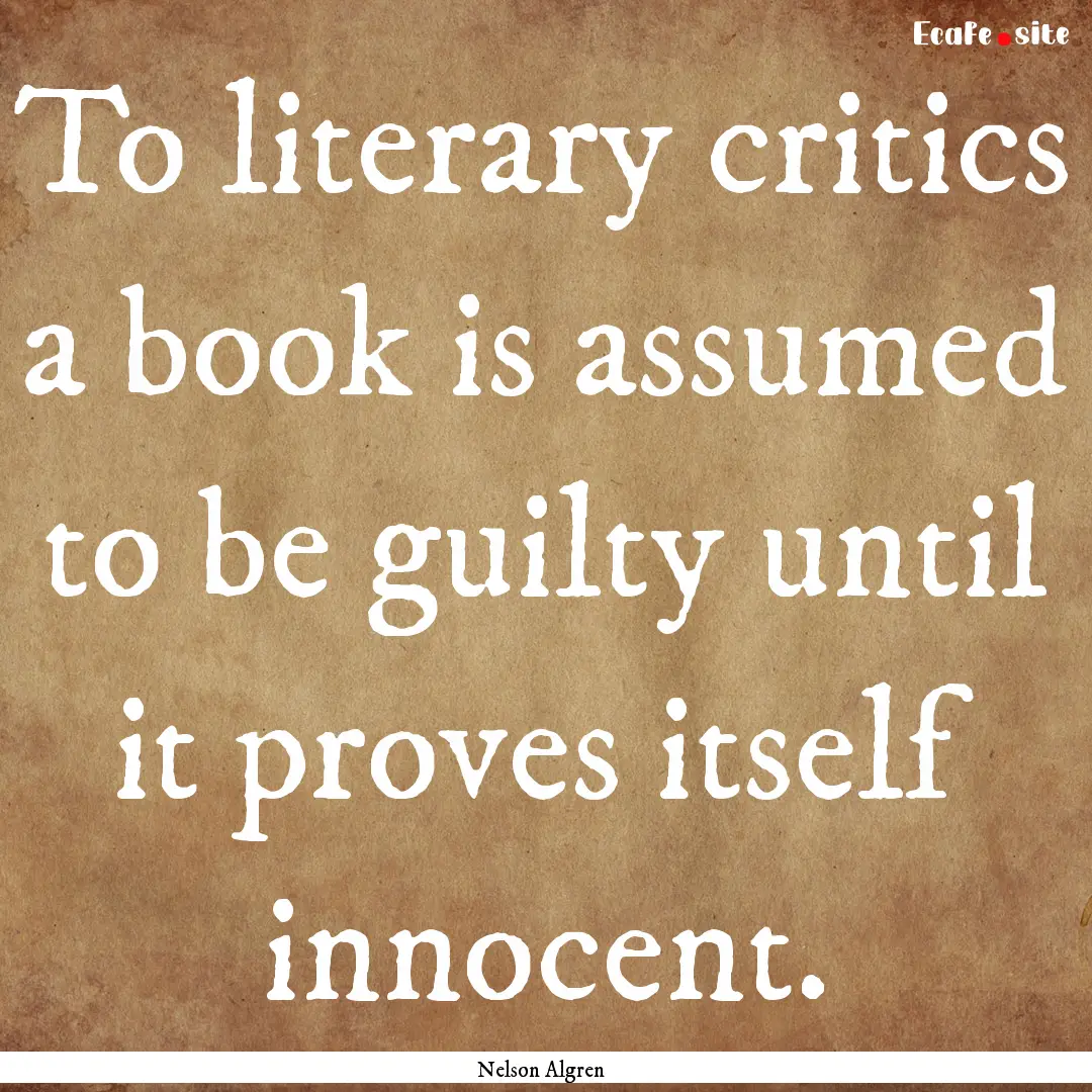 To literary critics a book is assumed to.... : Quote by Nelson Algren