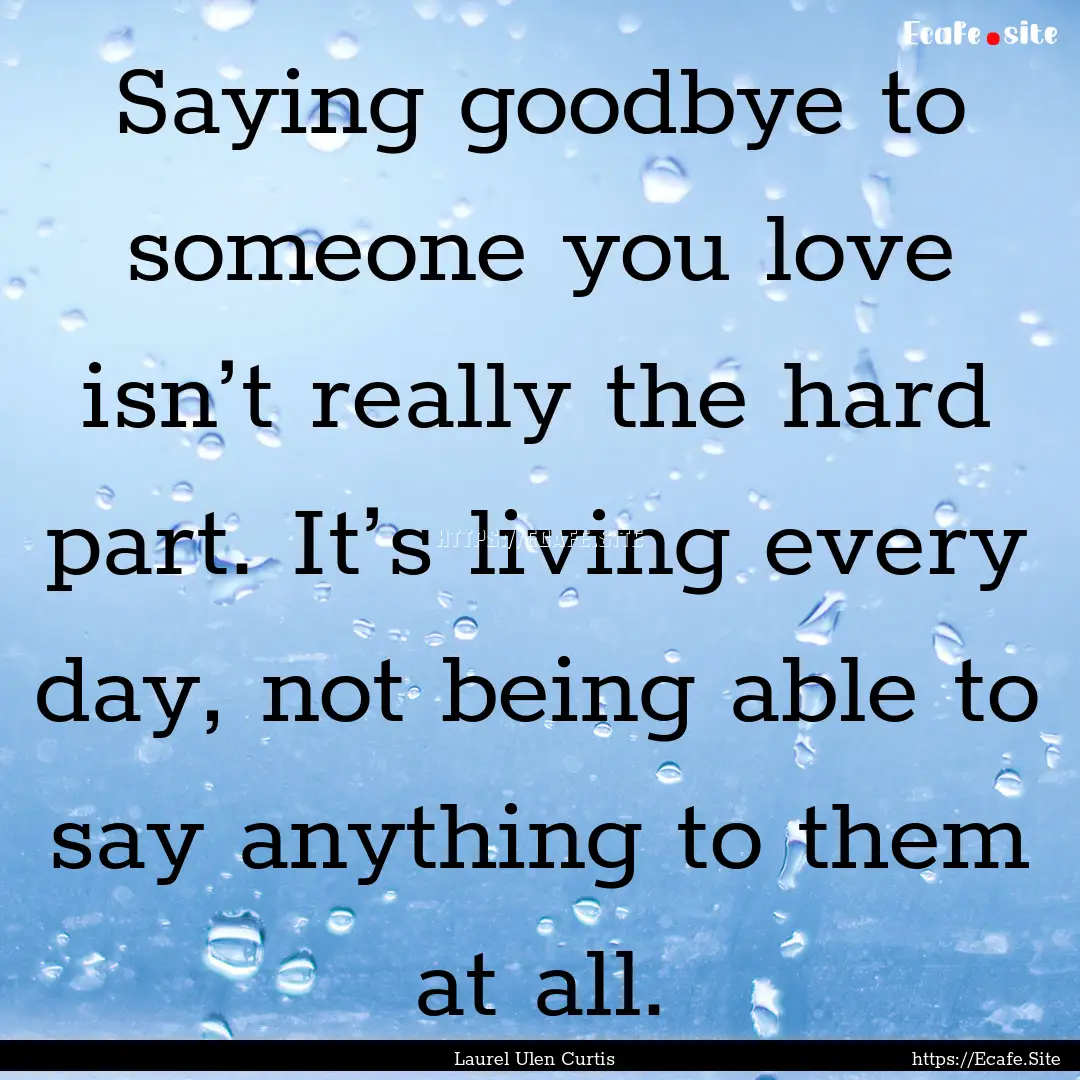 Saying goodbye to someone you love isn’t.... : Quote by Laurel Ulen Curtis