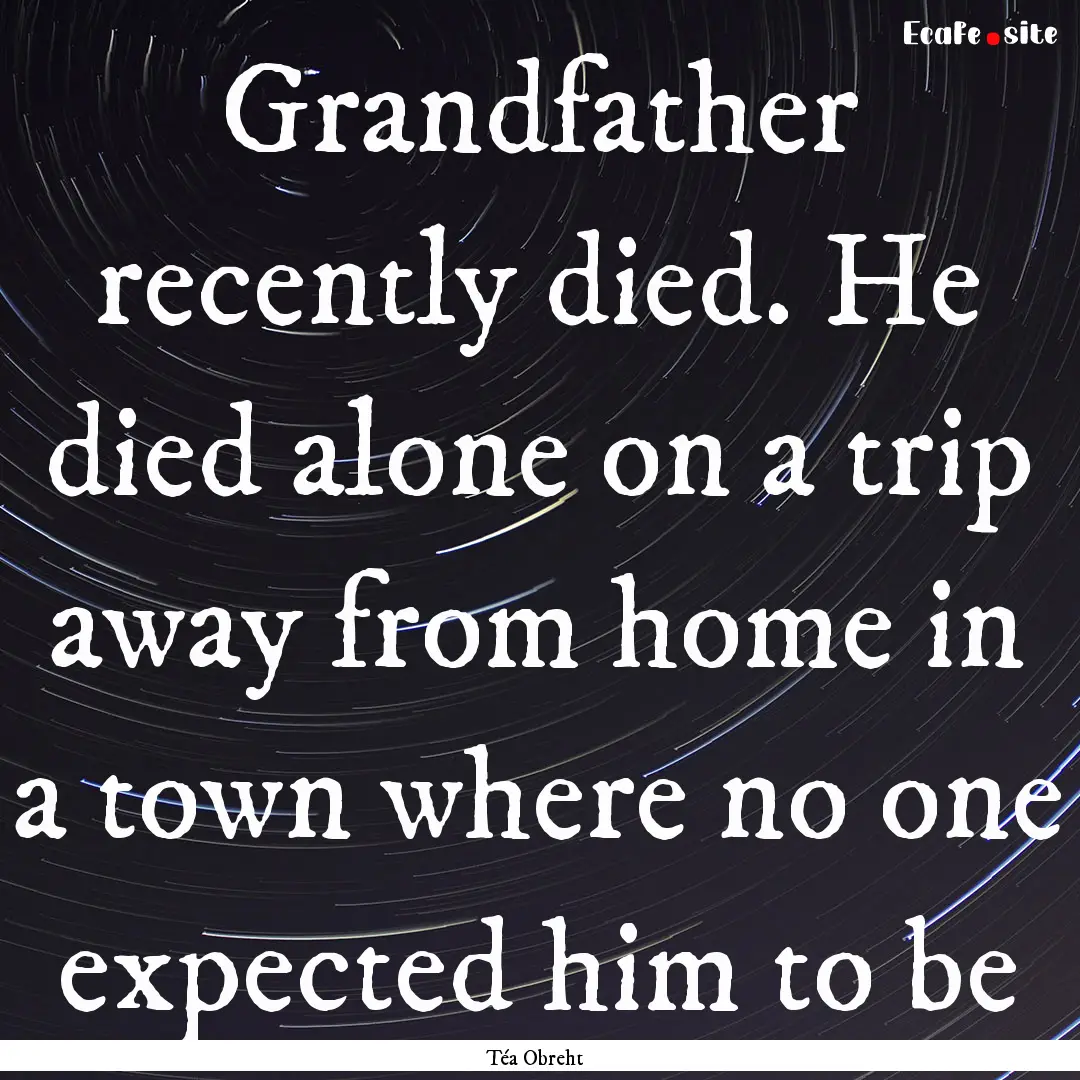 Grandfather recently died. He died alone.... : Quote by Téa Obreht