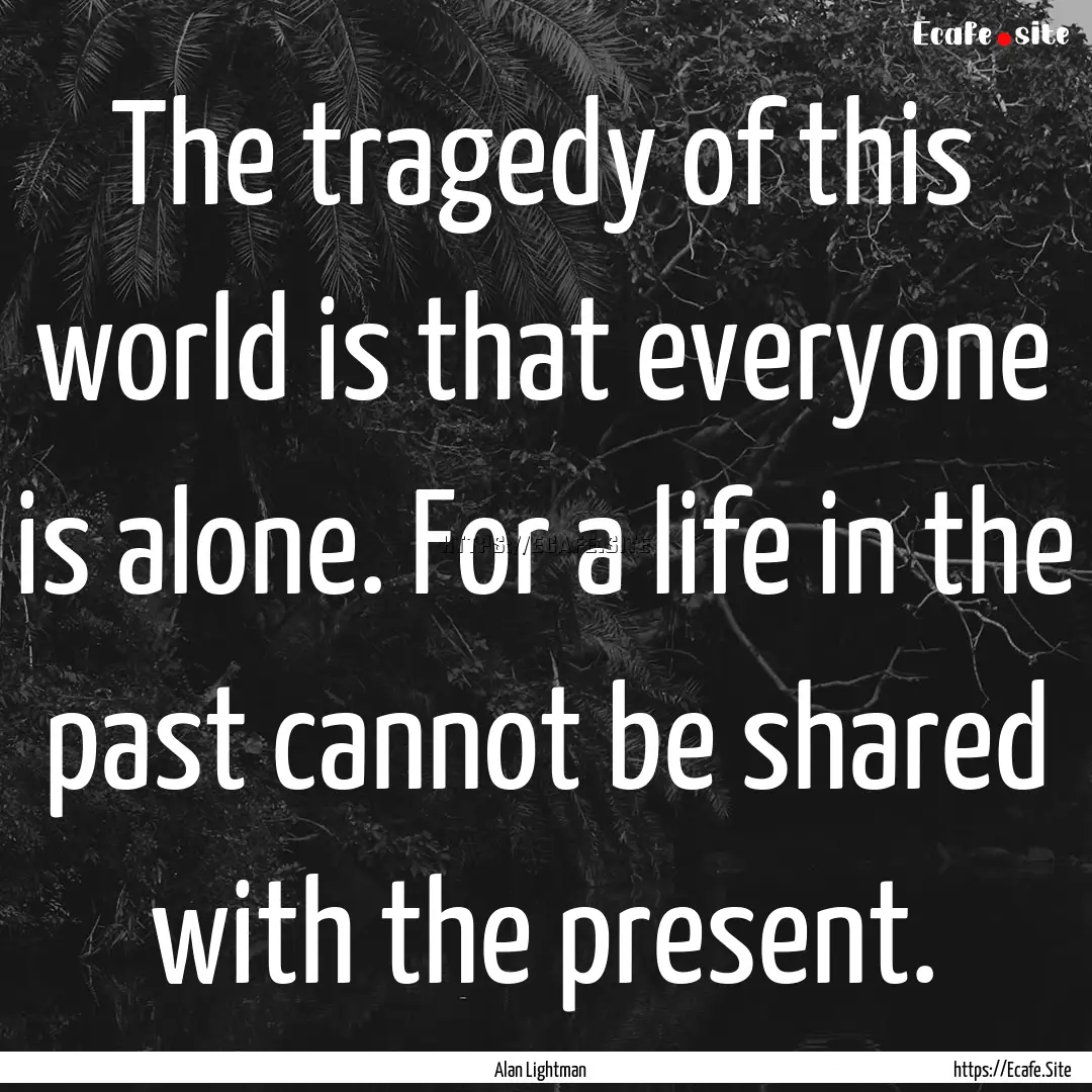 The tragedy of this world is that everyone.... : Quote by Alan Lightman