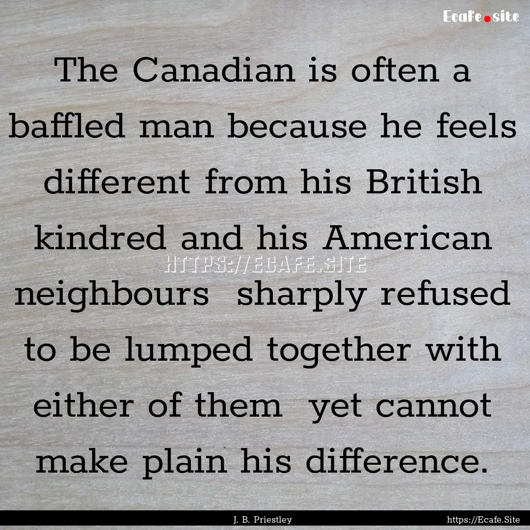 The Canadian is often a baffled man because.... : Quote by J. B. Priestley