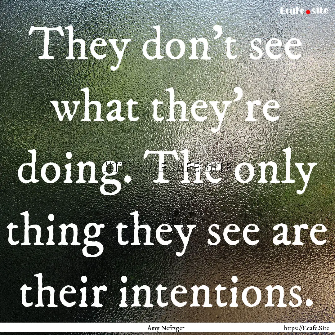 They don’t see what they’re doing. The.... : Quote by Amy Neftzger