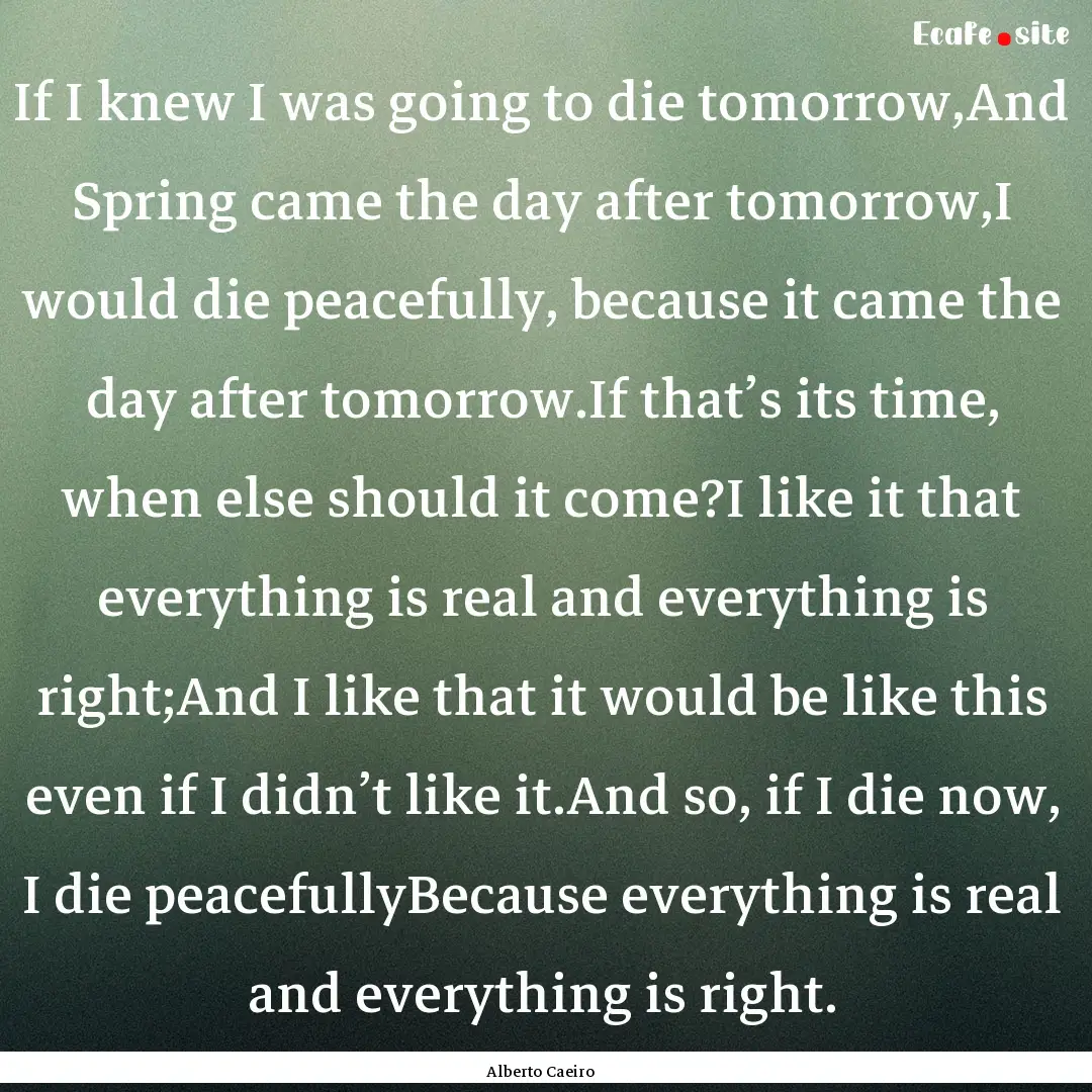 If I knew I was going to die tomorrow,And.... : Quote by Alberto Caeiro