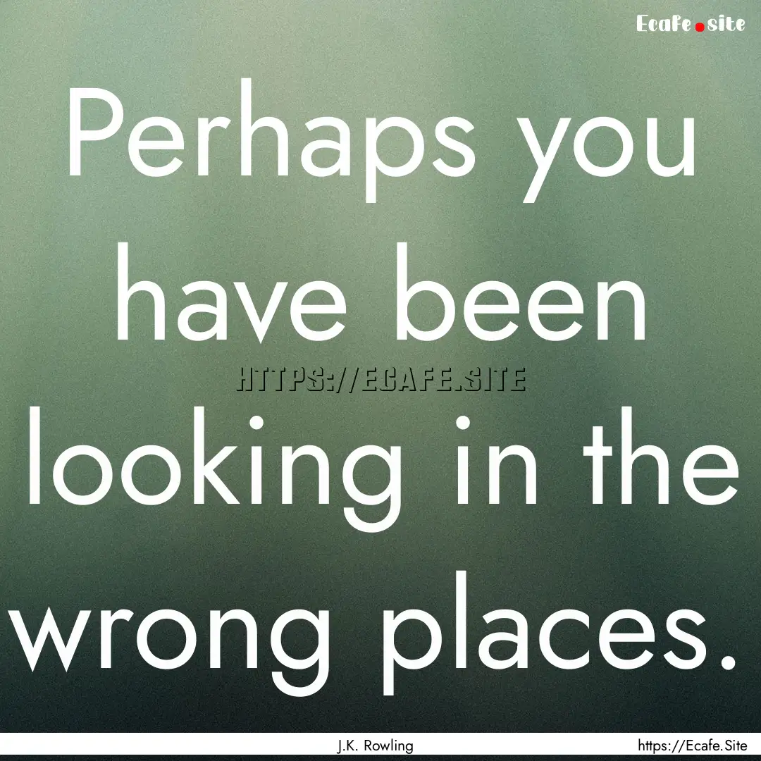 Perhaps you have been looking in the wrong.... : Quote by J.K. Rowling