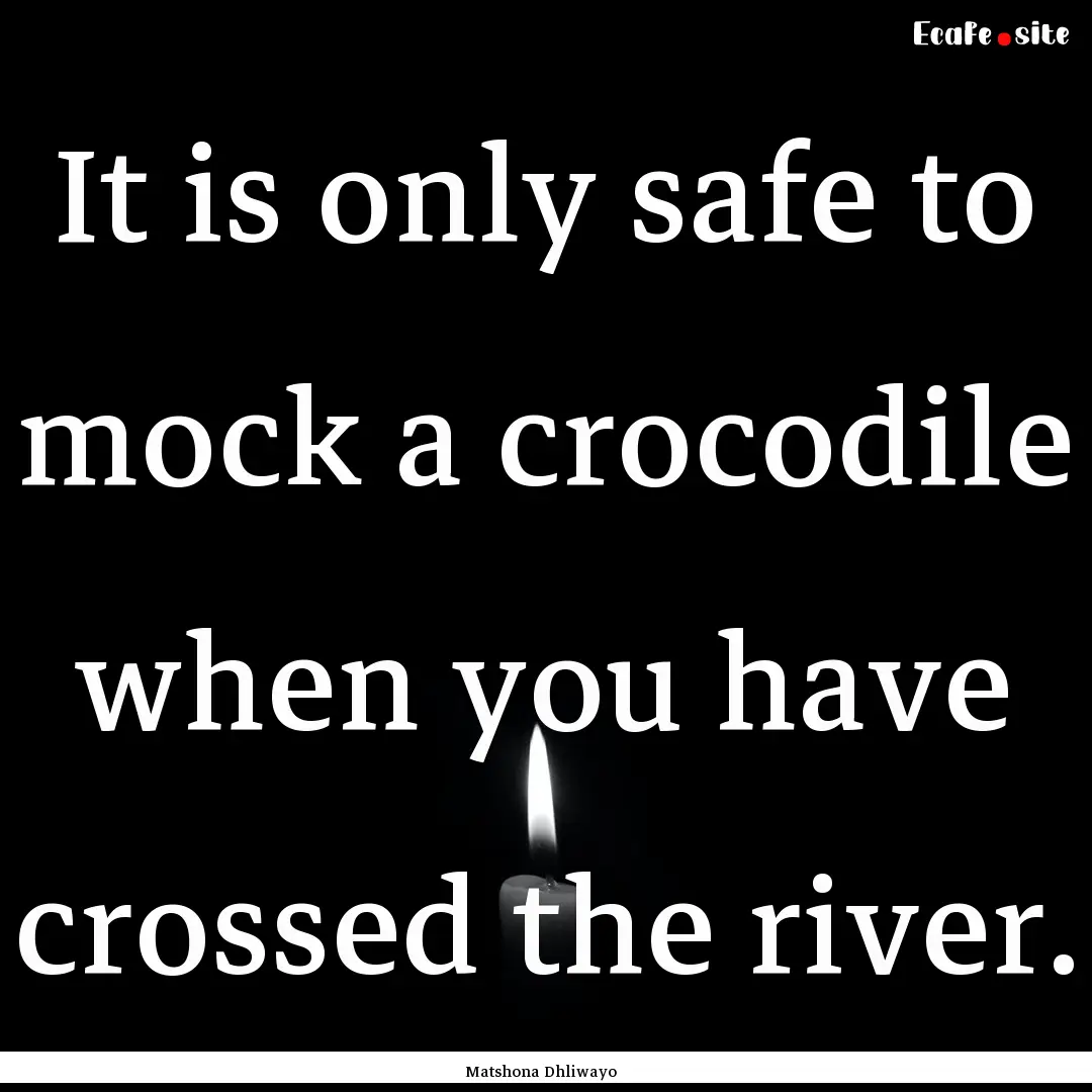 It is only safe to mock a crocodile when.... : Quote by Matshona Dhliwayo