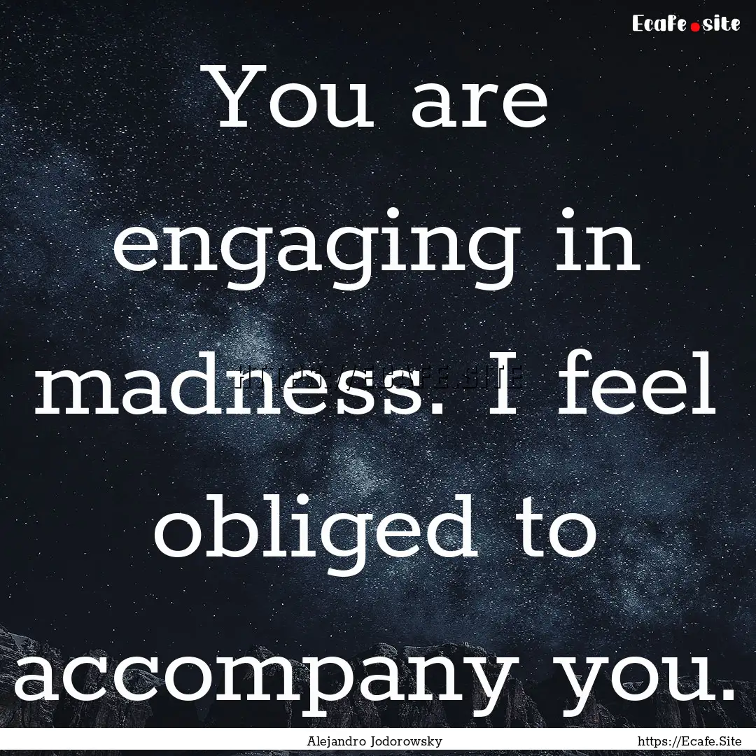 You are engaging in madness. I feel obliged.... : Quote by Alejandro Jodorowsky