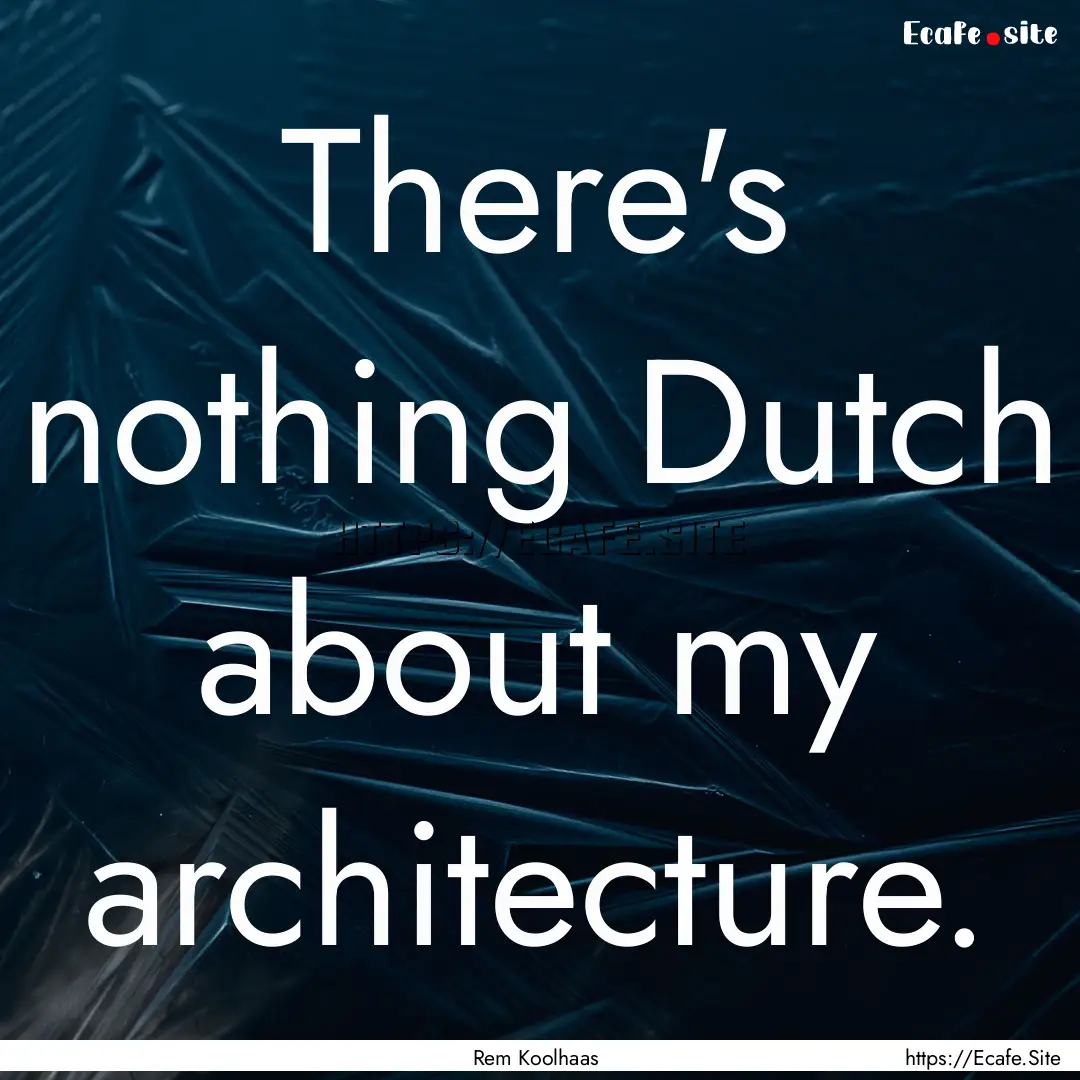 There's nothing Dutch about my architecture..... : Quote by Rem Koolhaas