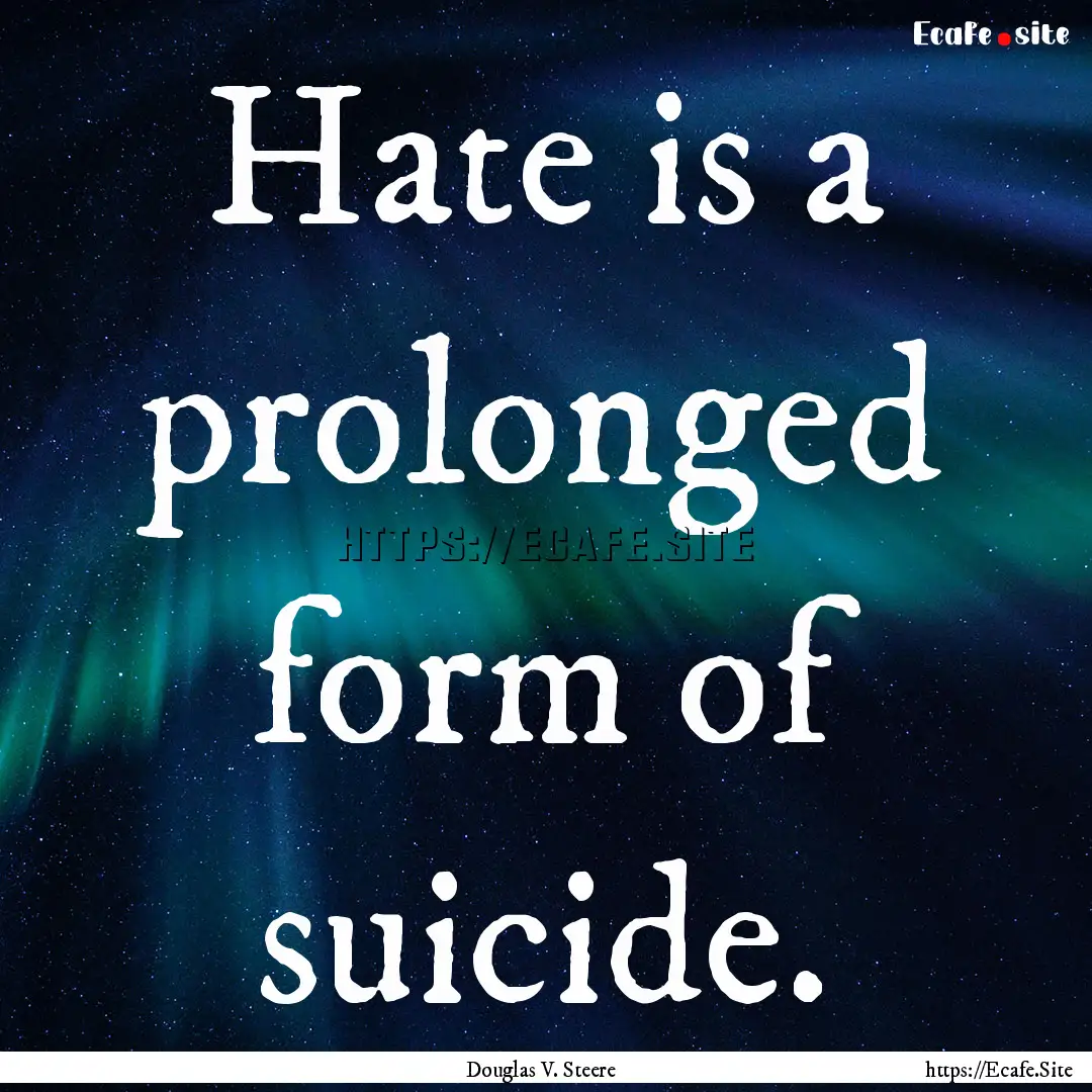 Hate is a prolonged form of suicide. : Quote by Douglas V. Steere