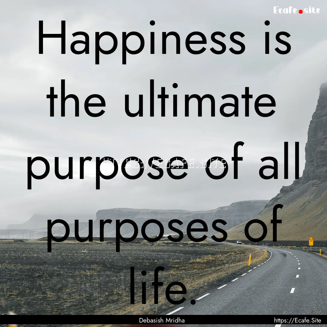 Happiness is the ultimate purpose of all.... : Quote by Debasish Mridha