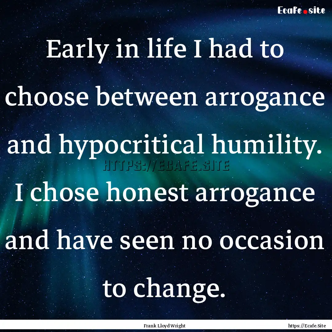 Early in life I had to choose between arrogance.... : Quote by Frank Lloyd Wright