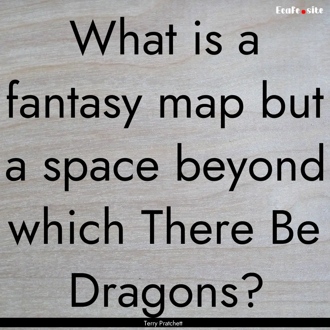 What is a fantasy map but a space beyond.... : Quote by Terry Pratchett