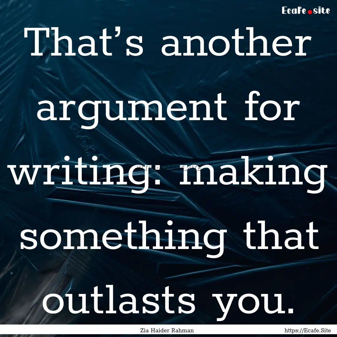 That’s another argument for writing: making.... : Quote by Zia Haider Rahman