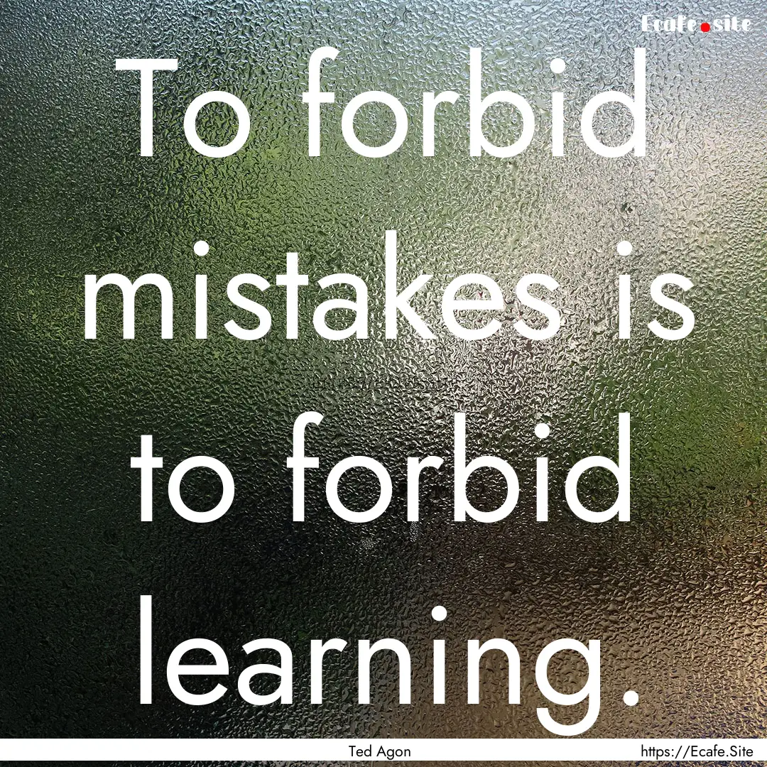 To forbid mistakes is to forbid learning..... : Quote by Ted Agon