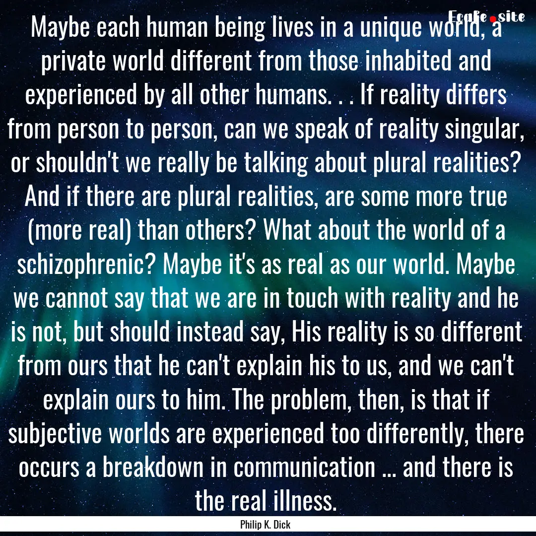 Maybe each human being lives in a unique.... : Quote by Philip K. Dick