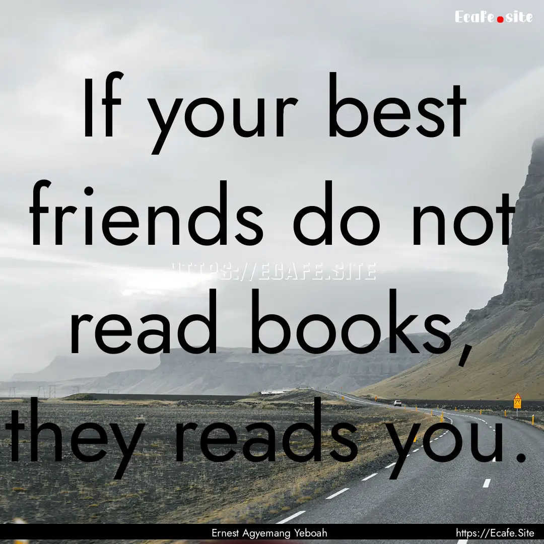 If your best friends do not read books, they.... : Quote by Ernest Agyemang Yeboah