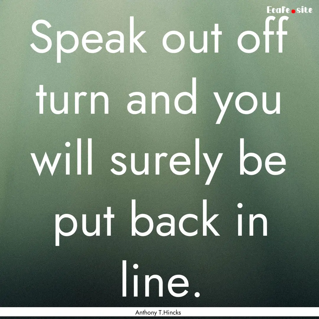 Speak out off turn and you will surely be.... : Quote by Anthony T.Hincks